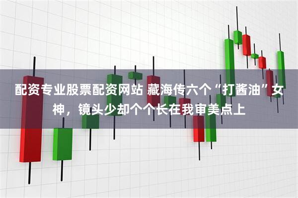 配资专业股票配资网站 藏海传六个“打酱油”女神，镜头少却个个长在我审美点上