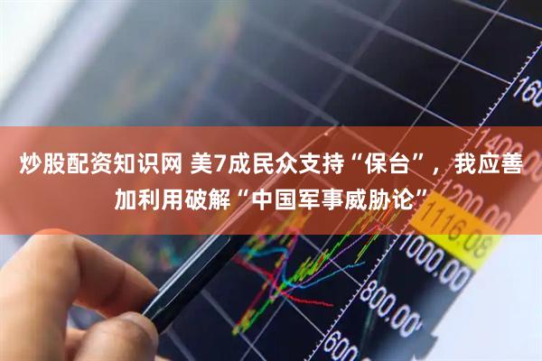 炒股配资知识网 美7成民众支持“保台”，我应善加利用破解“中国军事威胁论”