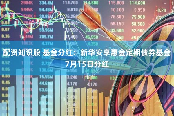 配资知识股 基金分红：新华安享惠金定期债券基金7月15日分红
