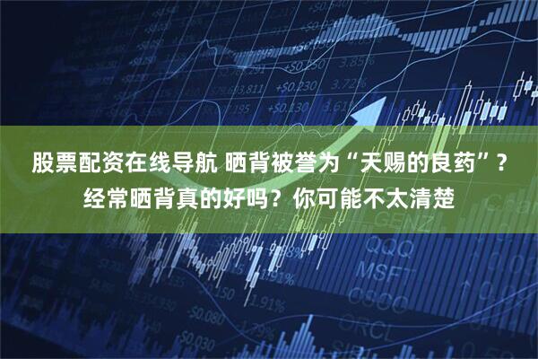 股票配资在线导航 晒背被誉为“天赐的良药”？经常晒背真的好吗？你可能不太清楚