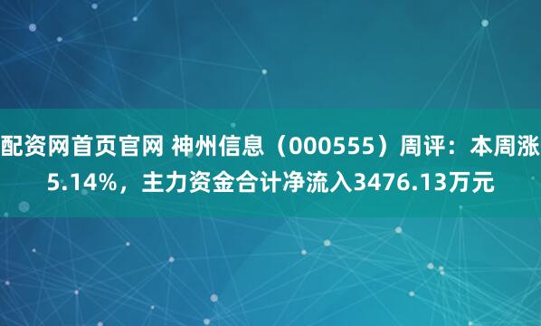配资网首页官网 神州信息（000555）周评：本周涨5.14%，主力资金合计净流入3476.13万元