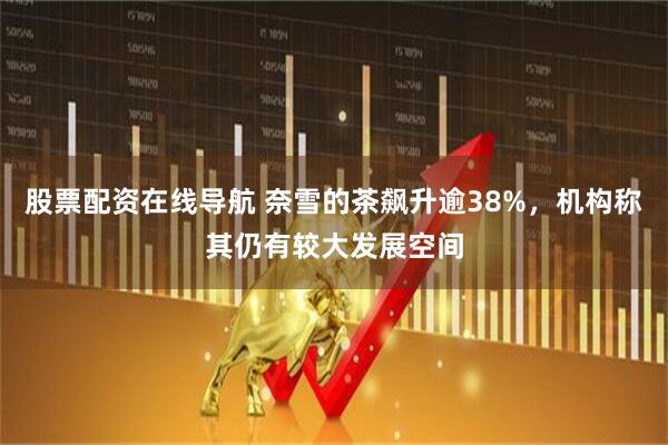 股票配资在线导航 奈雪的茶飙升逾38%，机构称其仍有较大发展空间