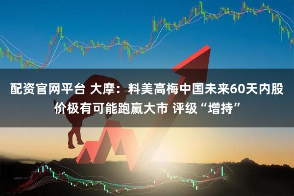 配资官网平台 大摩：料美高梅中国未来60天内股价极有可能跑赢大市 评级“增持”