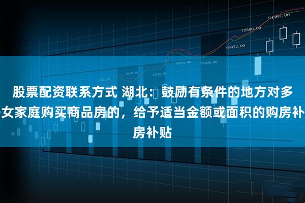 股票配资联系方式 湖北：鼓励有条件的地方对多子女家庭购买商品房的，给予适当金额或面积的购房补贴