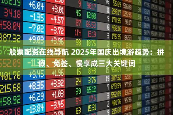 股票配资在线导航 2025年国庆出境游趋势：拼假、免签、慢享成三大关键词