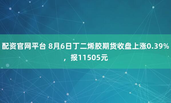 配资官网平台 8月6日丁二烯胶期货收盘上涨0.39%，报11505元