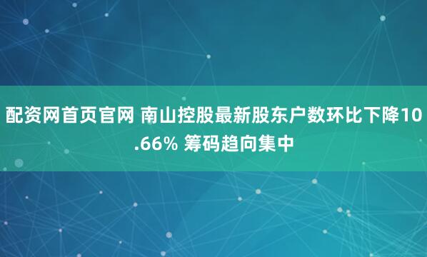 配资网首页官网 南山控股最新股东户数环比下降10.66% 筹码趋向集中