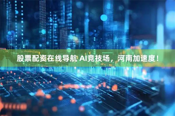 股票配资在线导航 AI竞技场，河南加速度！