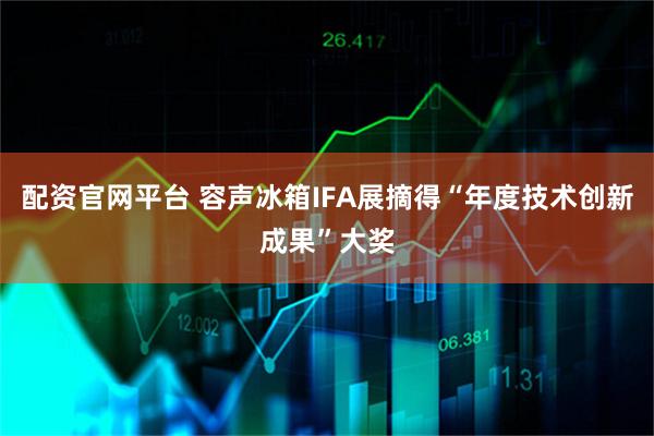 配资官网平台 容声冰箱IFA展摘得“年度技术创新成果”大奖