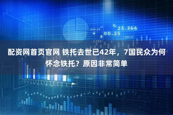 配资网首页官网 铁托去世已42年，7国民众为何怀念铁托？原因非常简单