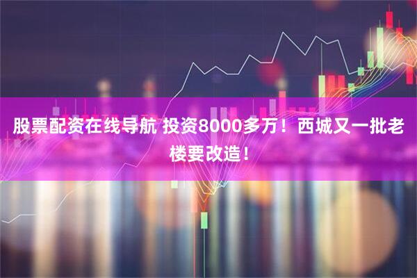 股票配资在线导航 投资8000多万！西城又一批老楼要改造！