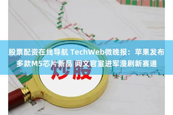 股票配资在线导航 TechWeb微晚报：苹果发布多款M5芯片新品 阅文官宣进军漫剧新赛道