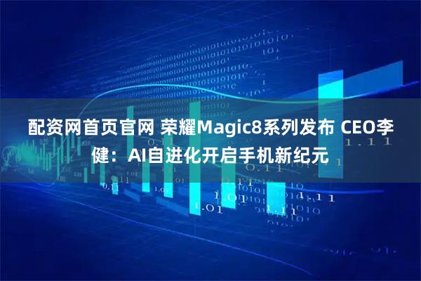 配资网首页官网 荣耀Magic8系列发布 CEO李健：AI自进化开启手机新纪元