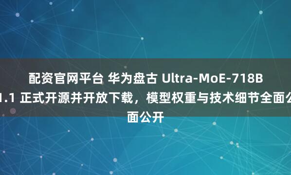 配资官网平台 华为盘古 Ultra-MoE-718B-V1.1 正式开源并开放下载，模型权重与技术细节全面公开