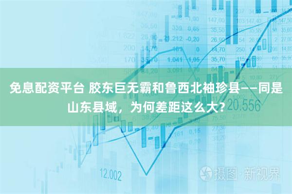免息配资平台 胶东巨无霸和鲁西北袖珍县——同是山东县域，为何差距这么大？