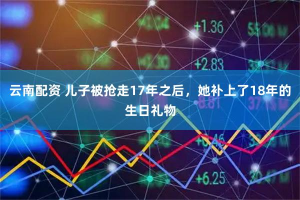 云南配资 儿子被抢走17年之后，她补上了18年的生日礼物