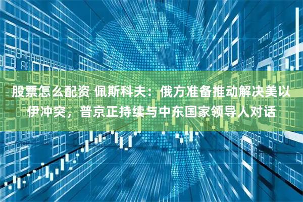 股票怎么配资 佩斯科夫：俄方准备推动解决美以伊冲突，普京正持续与中东国家领导人对话