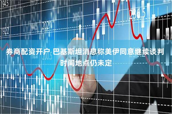 券商配资开户 巴基斯坦消息称美伊同意继续谈判 时间地点仍未定
