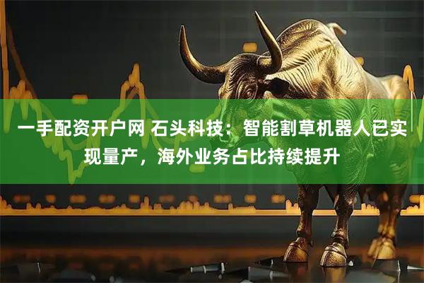 一手配资开户网 石头科技：智能割草机器人已实现量产，海外业务占比持续提升